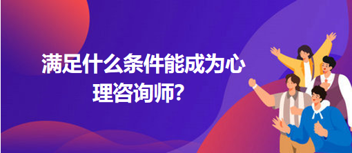滿足什么條件能成為心理咨詢師？