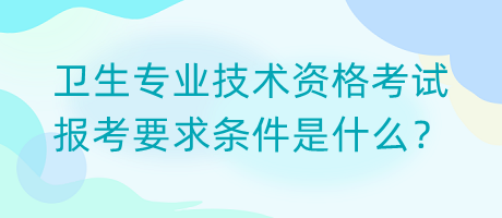 衛(wèi)生專業(yè)技術(shù)資格考試報考要求條件是什么？