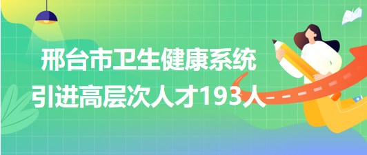 河北省邢臺(tái)市2023年衛(wèi)生健康系統(tǒng)引進(jìn)高層次人才193人 河北省邢臺(tái)市2023年衛(wèi)生健康系統(tǒng)引進(jìn)高層次人才193人