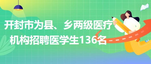 河南省開封市2023年為縣、鄉(xiāng)兩級醫(yī)療機構招聘醫(yī)學生136名
