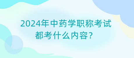 2024年中藥學職稱考試都考什么內(nèi)容？