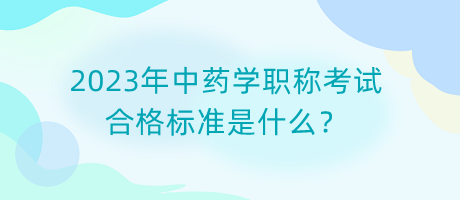 2023年中藥學(xué)職稱考試合格標(biāo)準(zhǔn)是什么？