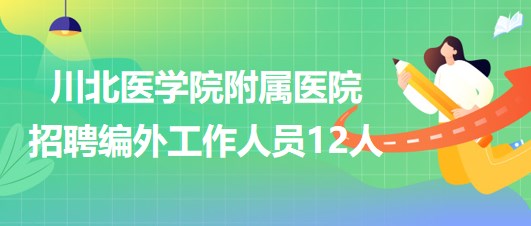 川北醫(yī)學(xué)院附屬醫(yī)院2023年第二季度招聘編外工作人員12人 川北醫(yī)學(xué)院附屬醫(yī)院2023年第二季度招聘編外工作人員12人