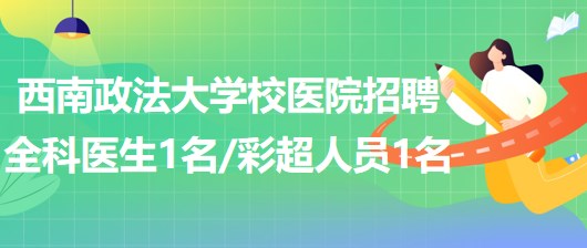 西南政法大學校醫(yī)院招聘全科醫(yī)生1名、彩超崗位人員1名
