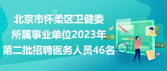 北京市懷柔區(qū)衛(wèi)健委所屬事業(yè)單位2023年第二批招聘醫(yī)務(wù)人員46名