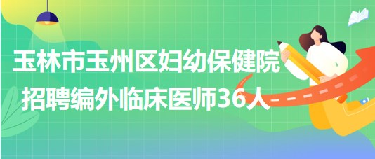 玉林市玉州區(qū)婦幼保健院2023年招聘編外臨床醫(yī)師36人