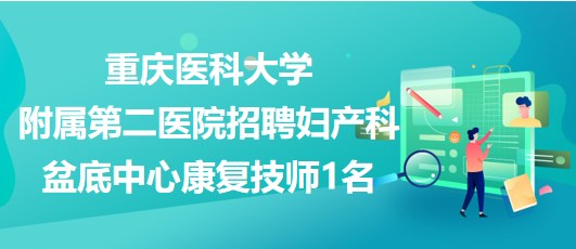 重慶醫(yī)科大學(xué)附屬第二醫(yī)院招聘婦產(chǎn)科盆底中心康復(fù)技師1名