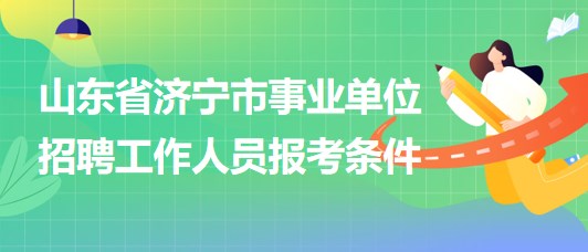 山東省濟(jì)寧市事業(yè)單位2023年招聘工作人員報(bào)考條件