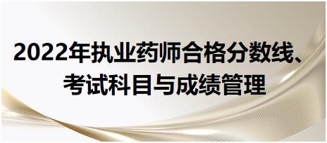 2022年執(zhí)業(yè)藥師合格分?jǐn)?shù)線、考試科目與成績管理