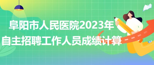 阜陽市人民醫(yī)院2023年自主招聘（本、?？疲┕ぷ魅藛T成績計(jì)算