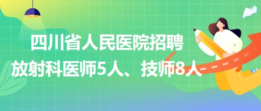 四川省人民醫(yī)院2023年招聘放射科醫(yī)師5人、技師8人