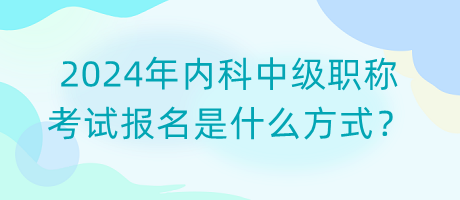 2024年內(nèi)科中級職稱考試報名是什么方式？
