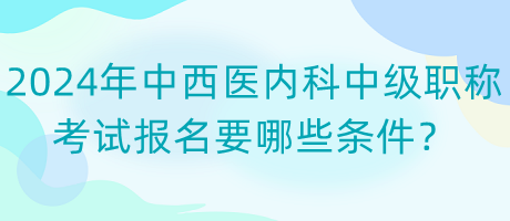 2024年中西醫(yī)內(nèi)科中級(jí)職稱考試報(bào)名要哪些條件？