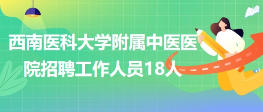 西南醫(yī)科大學(xué)附屬中醫(yī)醫(yī)院2023年6月招聘工作人員18人 西南醫(yī)科大學(xué)附屬中醫(yī)醫(yī)院2023年6月招聘工作人員18人