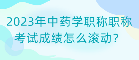 2023年中藥學職稱職稱考試成績怎么滾動？