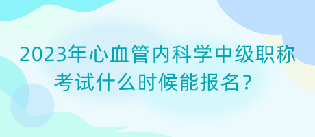 2023年心血管內(nèi)科學(xué)中級職稱考試什么時候能報(bào)名？