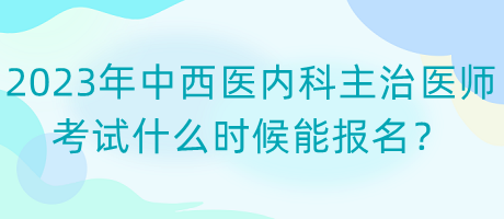2023年中西醫(yī)內(nèi)科主治醫(yī)師考試什么時候能報名？