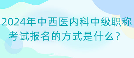 2024年中西醫(yī)內(nèi)科中級(jí)職稱考試報(bào)名的方式是什么？