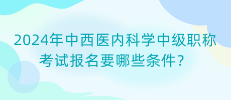 2024年中西醫(yī)內(nèi)科學(xué)中級職稱考試報名要哪些條件？
