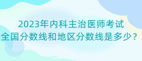2023年內(nèi)科主治醫(yī)師考試全國分數(shù)線和地區(qū)分數(shù)線是多少？