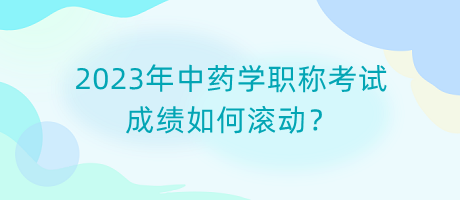 2023年中藥學(xué)職稱考試成績?nèi)绾螡L動？