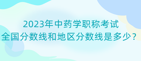 2023年中藥學職稱考試全國分數(shù)線和地區(qū)分數(shù)線是多少？