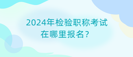 2024年檢驗(yàn)職稱考試在哪里報(bào)名？