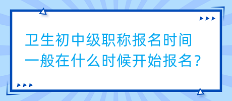 衛(wèi)生初中級職稱報名時間一般在什么時候開始報名？