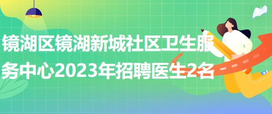 蕪湖市鏡湖區(qū)鏡湖新城社區(qū)衛(wèi)生服務(wù)中心2023年招聘醫(yī)生2名