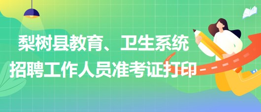 四平市梨樹縣教育、衛(wèi)生系統(tǒng)2023年招聘工作人員準考證打印