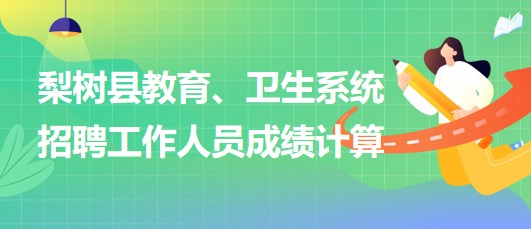 四平市梨樹縣教育、衛(wèi)生系統(tǒng)2023年招聘工作人員成績計算