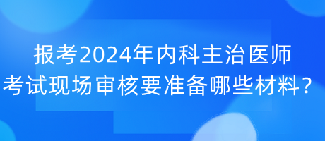 報(bào)考2024年內(nèi)科主治醫(yī)師考試現(xiàn)場審核要準(zhǔn)備哪些材料？