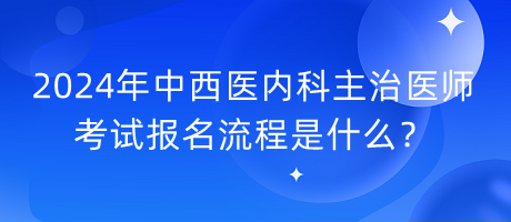 2024年中西醫(yī)內(nèi)科主治醫(yī)師考試報(bào)名流程是什么？