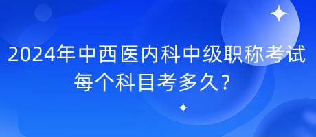 2024年中西醫(yī)內(nèi)科中級職稱考試每個科目考多久？