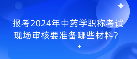 報(bào)考2024年中藥學(xué)職稱考試現(xiàn)場審核要準(zhǔn)備哪些材料？