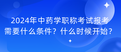 2024年中藥學(xué)職稱考試報考需要什么條件？什么時候開始？