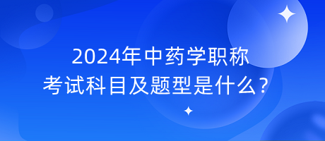 2024年中藥學(xué)職稱考試科目及題型是什么？