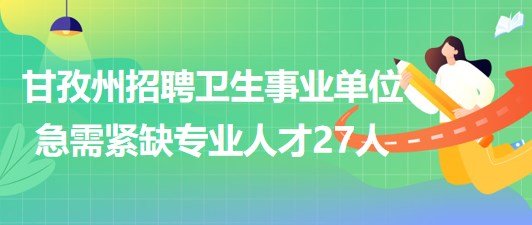 四川省甘孜州2023年招聘衛(wèi)生事業(yè)單位急需緊缺專(zhuān)業(yè)人才27人