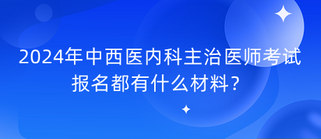 2024年中西醫(yī)內(nèi)科主治醫(yī)師考試報(bào)名都有什么材料？