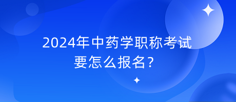 2024年中藥學(xué)職稱考試要怎么報名？