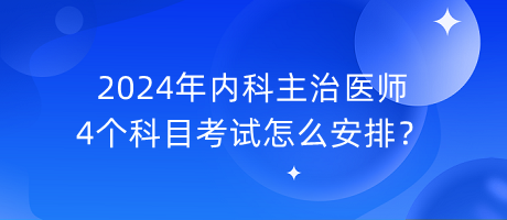 2024年內(nèi)科主治醫(yī)師4個科目考試怎么安排？