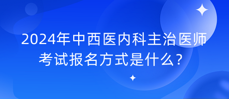 2024年中西醫(yī)內(nèi)科主治醫(yī)師考試報(bào)名方式是什么？