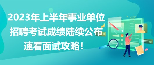 2023年上半年事業(yè)單位招聘考試成績陸續(xù)公布，速看面試攻略！