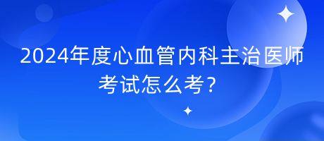 2024年度心血管內(nèi)科主治醫(yī)師考試怎么考？