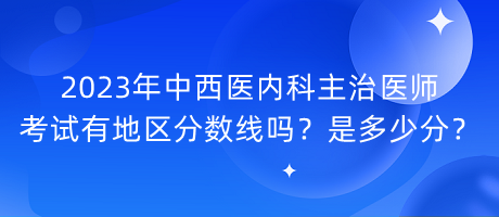 2023年中西醫(yī)內(nèi)科主治醫(yī)師考試有地區(qū)分?jǐn)?shù)線嗎？是多少分？