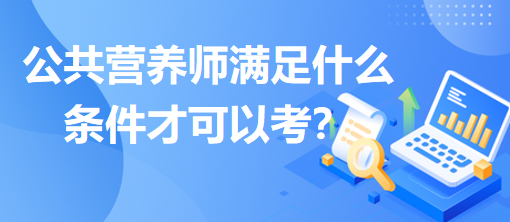 公共營(yíng)養(yǎng)師滿足什么條件才可以考？