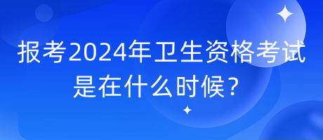 報考2024年衛(wèi)生資格考試是在什么時候？