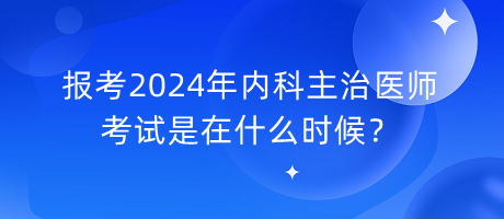 報考2024年內(nèi)科主治醫(yī)師考試是在什么時候？