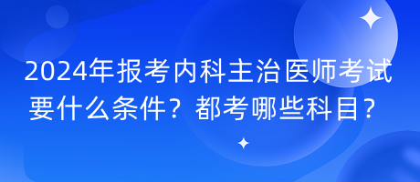2024年報(bào)考內(nèi)科主治醫(yī)師考試要什么條件？都考哪些科目？