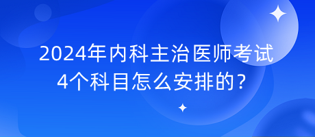 2024年內(nèi)科主治醫(yī)師考試4個科目怎么安排的？